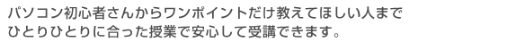 パソコン初心者さんからワンポイントだけ教えてほしい人までひとりひとりに合った授業で安心して受講できます。