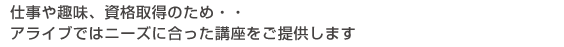 仕事や趣味、資格取得のため・・・アライブではニーズに合った講座をご提供します