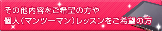 その他内容をご希望の方や個人（マンツーマン）レッスンをご希望の方