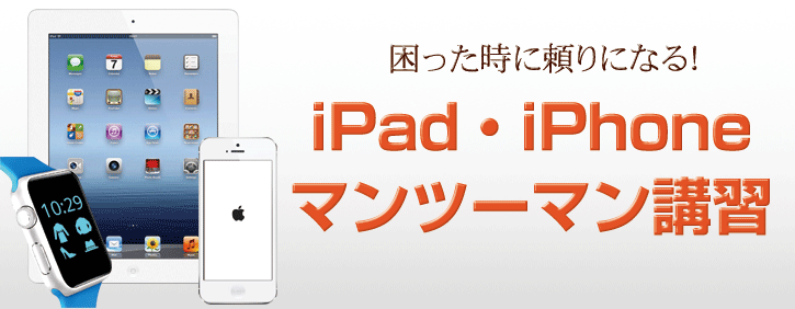 困った時に頼りになる！iPad・iPhoneマンツーマン講習