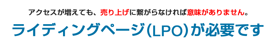 アクセスが増えても売り上げにつながらなければ意味がありません。ライディングページ（LPO）が必要です