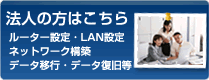 法人の方はこちら　ルーター設定・LAN設定・ネットワーク構築・データ移行・データ復旧等