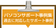 パソコンサポート事例集　過去に対応したサポート事例