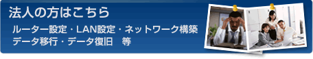 法人の方はこちら　ルーター設定・LAN設定・ネットワーク構築　データ移行・データ復旧　等