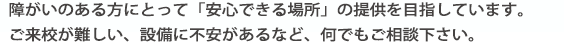 障がいのある方にとって「安心できる場所」の提供を目指しています"