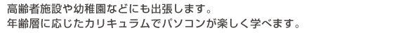 高齢者施設や幼稚園などにも出張します。年齢層に応じたカリキュラムでパソコンが楽しく学べます。